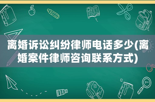 離婚訴訟糾紛律師電話多少(離婚案件律師咨詢聯(lián)系方式)