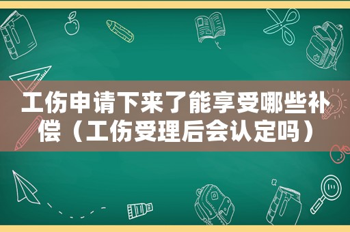 工傷申請下來了能享受哪些補償（工傷受理后會認定嗎）
