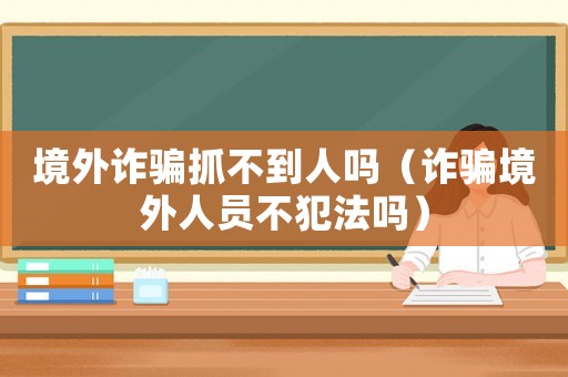 境外詐騙抓不到人嗎（詐騙境外人員不犯法嗎）