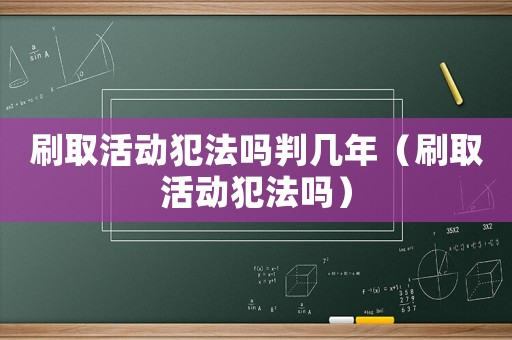 刷取活動犯法嗎判幾年（刷取活動犯法嗎）