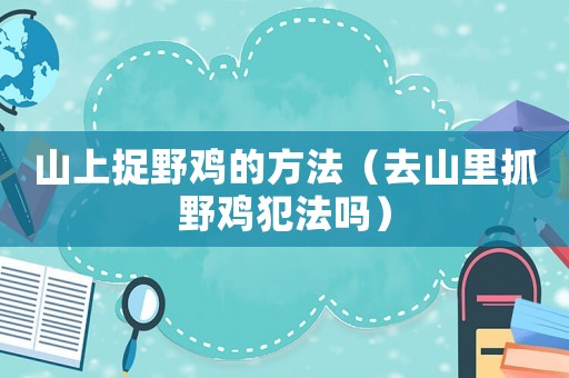 山上捉野雞的方法（去山里抓野雞犯法嗎）