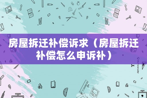 房屋拆遷補償訴求（房屋拆遷補償怎么申訴補）