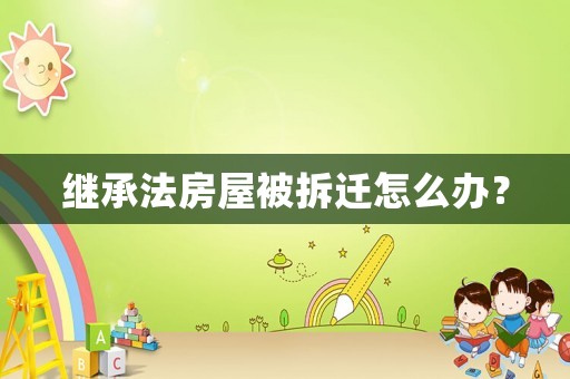 繼承法房屋被拆遷怎么辦？