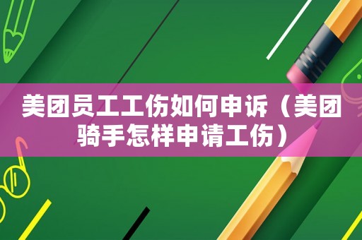 美團員工工傷如何申訴（美團騎手怎樣申請工傷）