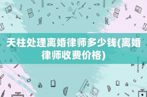天柱處理離婚律師多少錢(離婚律師收費價格)