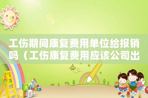 工傷期間康復(fù)費(fèi)用單位給報(bào)銷嗎（工傷康復(fù)費(fèi)用應(yīng)該公司出嗎）
