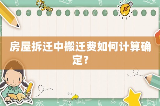 房屋拆遷中搬遷費(fèi)如何計(jì)算確定？