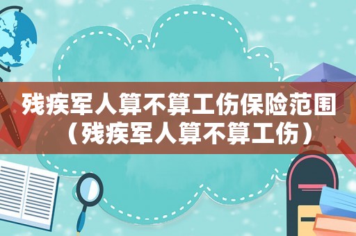 殘疾軍人算不算工傷保險范圍（殘疾軍人算不算工傷）