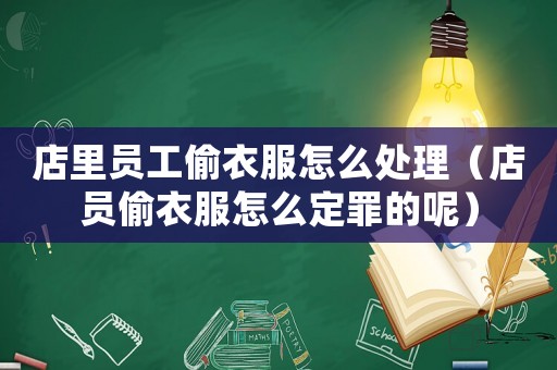 店里員工偷衣服怎么處理（店員偷衣服怎么定罪的呢）