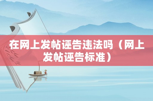 在網上發帖誣告違法嗎（網上發帖誣告標準）