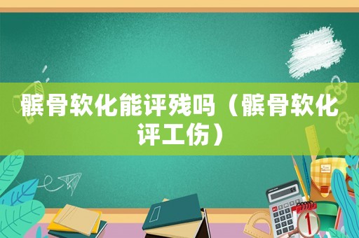 髕骨軟化能評殘嗎（髕骨軟化評工傷）