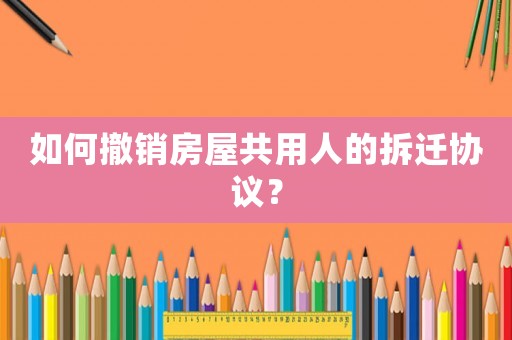 如何撤銷房屋共用人的拆遷協(xié)議？