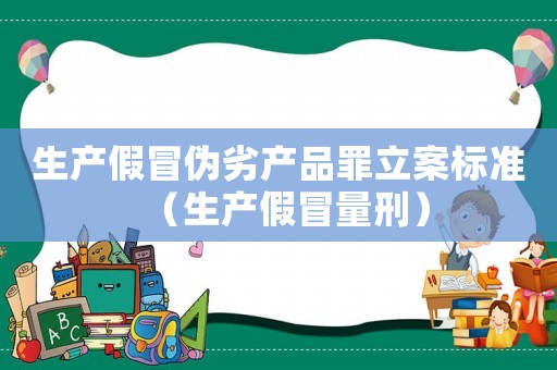 生產(chǎn)假冒偽劣產(chǎn)品罪立案標(biāo)準(zhǔn)（生產(chǎn)假冒量刑）