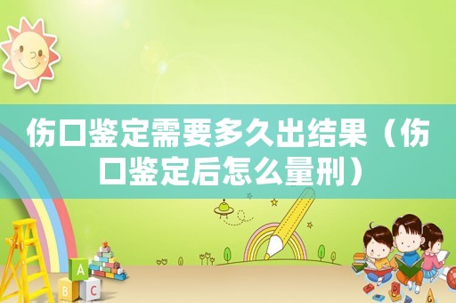 傷口鑒定需要多久出結果（傷口鑒定后怎么量刑）
