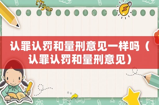 認罪認罰和量刑意見一樣嗎（認罪認罰和量刑意見）