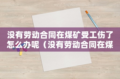 沒(méi)有勞動(dòng)合同在煤礦受工傷了怎么辦呢（沒(méi)有勞動(dòng)合同在煤礦受工傷了怎么辦）