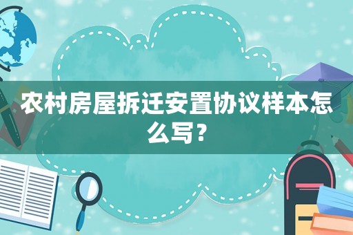 農村房屋拆遷安置協議樣本怎么寫？