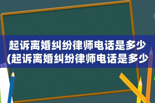 起訴離婚糾紛律師電話是多少(起訴離婚糾紛律師電話是多少號碼)