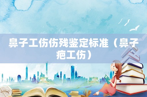 鼻子工傷傷殘鑒定標準（鼻子疤工傷）