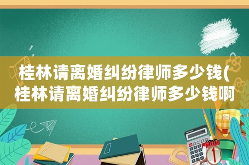 桂林請(qǐng)離婚糾紛律師多少錢(桂林請(qǐng)離婚糾紛律師多少錢啊)