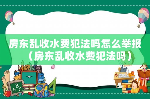 房東亂收水費(fèi)犯法嗎怎么舉報(bào)（房東亂收水費(fèi)犯法嗎）