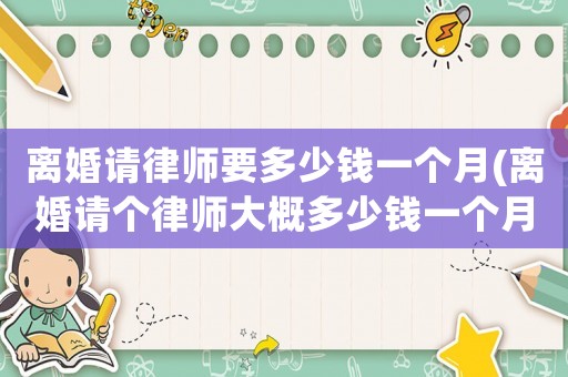 離婚請律師要多少錢一個月(離婚請個律師大概多少錢一個月)