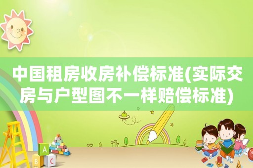 中國租房收房補償標準(實際交房與戶型圖不一樣賠償標準)