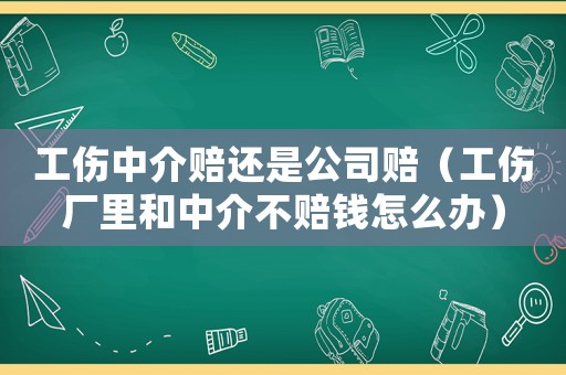 工傷中介賠還是公司賠（工傷廠里和中介不賠錢怎么辦）