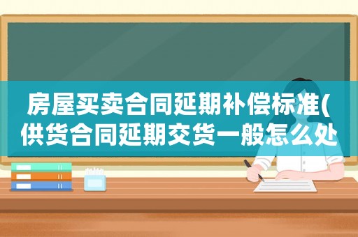 房屋買賣合同延期補(bǔ)償標(biāo)準(zhǔn)(供貨合同延期交貨一般怎么處罰？)
