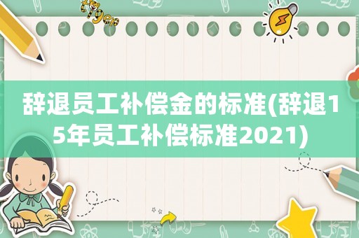 辭退員工補償金的標準(辭退15年員工補償標準2021)