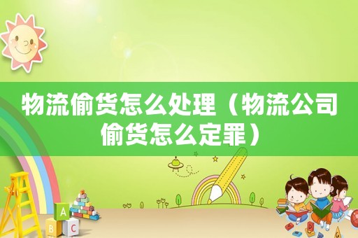 物流偷貨怎么處理（物流公司偷貨怎么定罪）