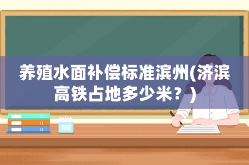 養(yǎng)殖水面補(bǔ)償標(biāo)準(zhǔn)濱州(濟(jì)濱高鐵占地多少米？)