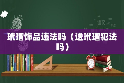 玳瑁飾品違法嗎（送玳瑁犯法嗎）