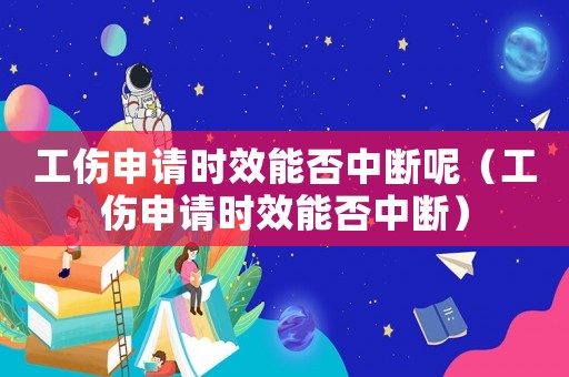 工傷申請時效能否中斷呢（工傷申請時效能否中斷）