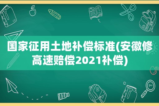國(guó)家征用土地補(bǔ)償標(biāo)準(zhǔn)(安徽修高速賠償2021補(bǔ)償)