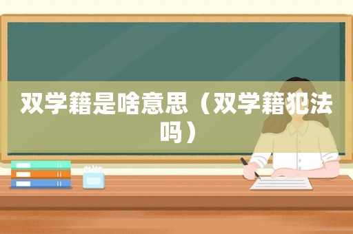 雙學籍是啥意思（雙學籍犯法嗎）
