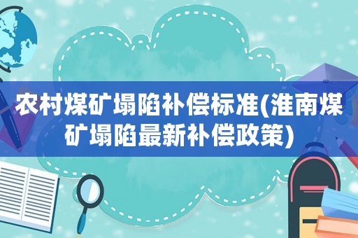 農村煤礦塌陷補償標準(淮南煤礦塌陷最新補償政策)