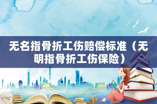 無名指骨折工傷賠償標準（無明指骨折工傷保險）