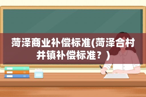 菏澤商業(yè)補(bǔ)償標(biāo)準(zhǔn)(菏澤合村并鎮(zhèn)補(bǔ)償標(biāo)準(zhǔn)？)