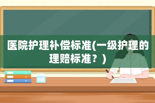 醫院護理補償標準(一級護理的理賠標準？)