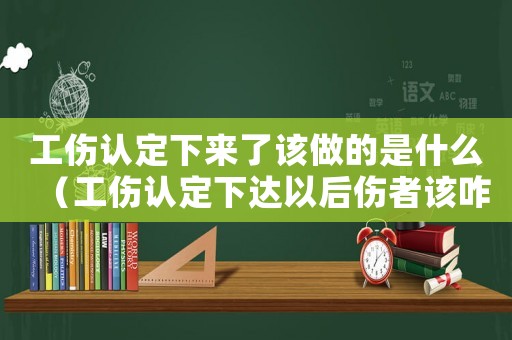 工傷認定下來了該做的是什么（工傷認定下達以后傷者該咋辦）