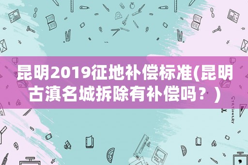 昆明2019征地補償標準(昆明古滇名城拆除有補償嗎？)