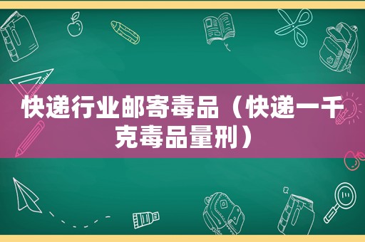 快遞行業(yè)郵寄毒品（快遞一千克毒品量刑）