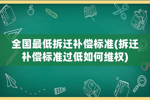 全國最低拆遷補償標準(拆遷補償標準過低如何維權)