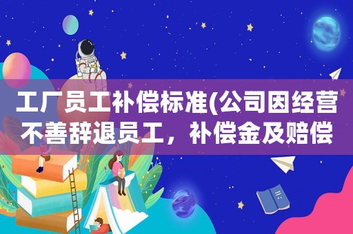 工廠員工補(bǔ)償標(biāo)準(zhǔn)(公司因經(jīng)營(yíng)不善辭退員工，補(bǔ)償金及賠償金怎么算？有何依據(jù)？)