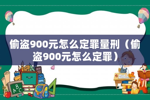 偷盜900元怎么定罪量刑（偷盜900元怎么定罪）