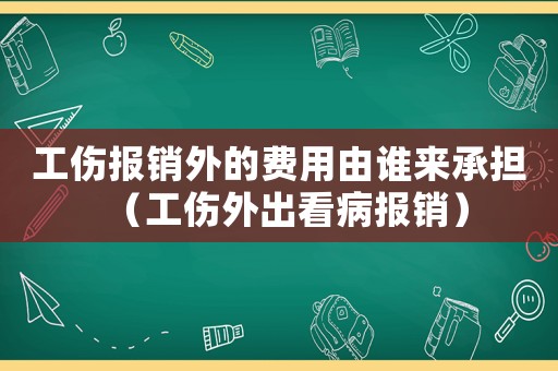 工傷報銷外的費用由誰來承擔（工傷外出看病報銷）