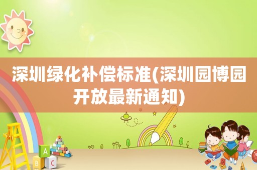 深圳綠化補償標準(深圳園博園開放最新通知)