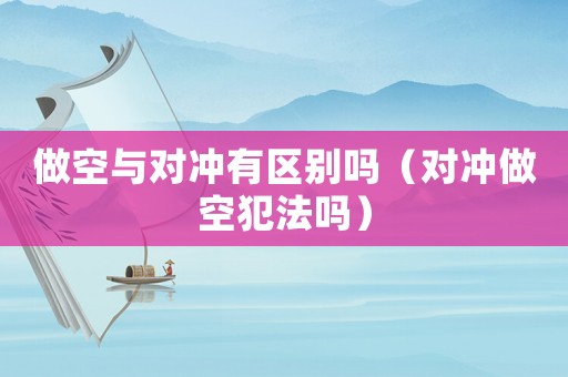 做空與對沖有區別嗎（對沖做空犯法嗎）