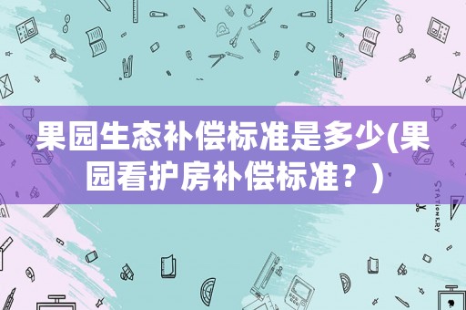果園生態(tài)補償標準是多少(果園看護房補償標準？)